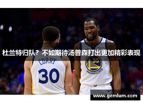 杜兰特归队？不如期待汤普森打出更加精彩表现