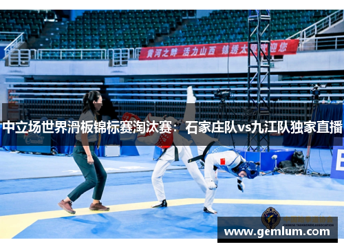 中立场世界滑板锦标赛淘汰赛：石家庄队vs九江队独家直播