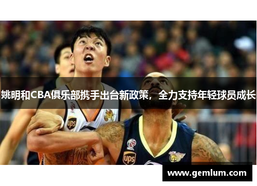 姚明和CBA俱乐部携手出台新政策，全力支持年轻球员成长