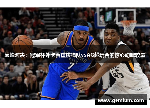 巅峰对决：冠军杯外卡赛重庆狼队vsAG超玩会的惊心动魄较量