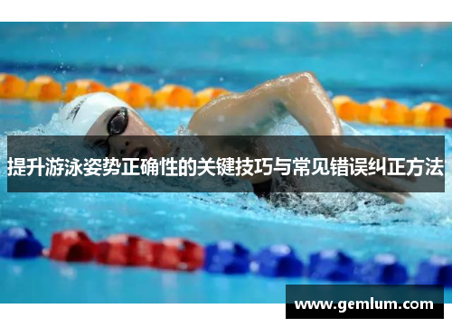 提升游泳姿势正确性的关键技巧与常见错误纠正方法