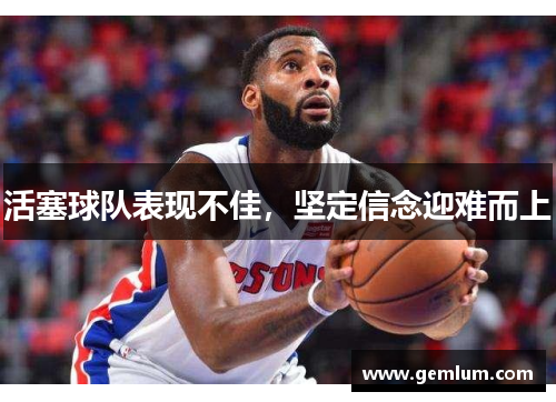 活塞球队表现不佳，坚定信念迎难而上