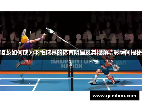 谌龙如何成为羽毛球界的体育明星及其视频精彩瞬间揭秘