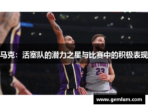 马克：活塞队的潜力之星与比赛中的积极表现