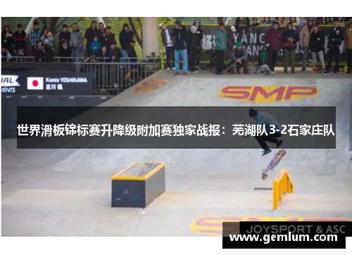 世界滑板锦标赛升降级附加赛独家战报：芜湖队3-2石家庄队