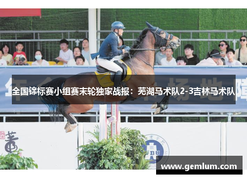全国锦标赛小组赛末轮独家战报：芜湖马术队2-3吉林马术队