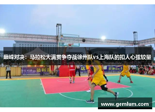 巅峰对决：马拉松大满贯争夺战徐州队vs上海队的扣人心弦较量
