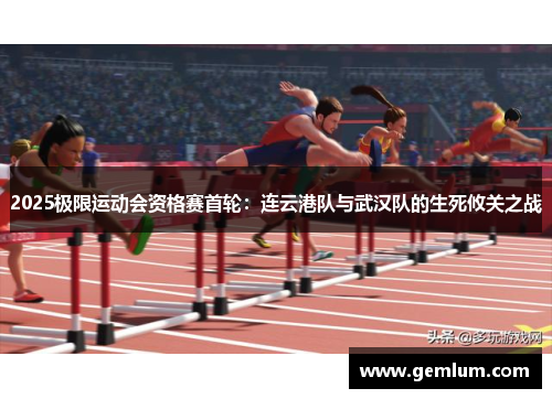 2025极限运动会资格赛首轮：连云港队与武汉队的生死攸关之战