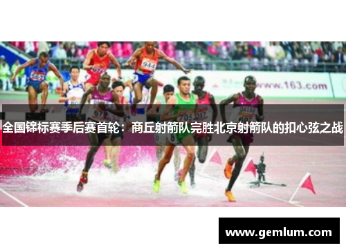 全国锦标赛季后赛首轮：商丘射箭队完胜北京射箭队的扣心弦之战