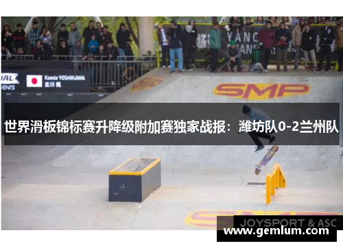 世界滑板锦标赛升降级附加赛独家战报：潍坊队0-2兰州队