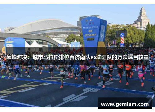 巅峰对决：城市马拉松排位赛济南队vs沈阳队的万众瞩目较量